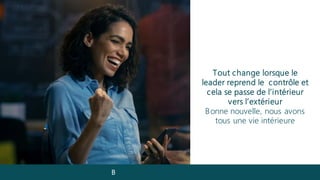Tout change lorsque le
leader reprend le contrôle et
cela se passe de l’intérieur
vers l’extérieur
Bonne nouvelle, nous avons
tous une vie intérieure
B
 