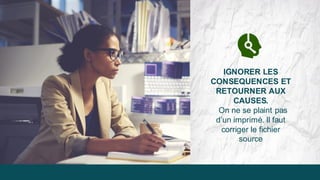 IGNORER LES
CONSEQUENCES ET
RETOURNER AUX
CAUSES.
On ne se plaint pas
d’un imprimé. Il faut
corriger le fichier
source
 