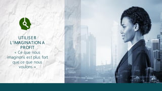 UTILISE R
L’IMAGINATION A
PROFIT
« Ce que nous
imaginons est plus fort
que ce que nous
voulons »
 