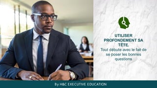 UTILISER
PROFONDEMENT SA
TÊTE.
Tout débute avec le fait de
se poser les bonnes
questions
B y H&C EXECUTIVE EDUCATION
 