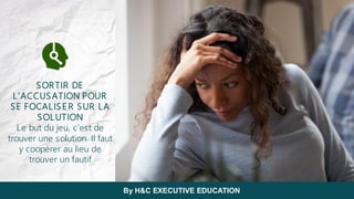 SORTIR DE
L’ACCUSATION POUR
SE FOCALISER SUR LA
SOLUTION
Le but du jeu, c’est de
trouver une solution. Il faut
y coopérer au lieu de
trouver un fautif
By H&C EXECUTIVE EDUCATION
 