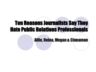 Ten Reasons Journalists Say They Hate Public Relations Professionals Allie, Reina, Megan & Cinnamon 