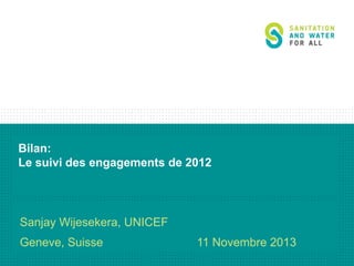 Bilan:
Le suivi des engagements de 2012

Sanjay Wijesekera, UNICEF
Geneve, Suisse

11 Novembre 2013

 