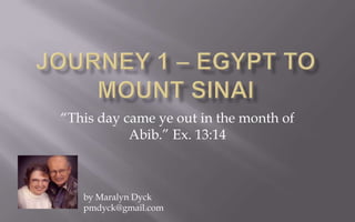 Journey 1 – Egypt to Mount Sinai “This day came ye out in the month of Abib.” Ex. 13:14 by Maralyn Dyck pmdyck@gmail.com 