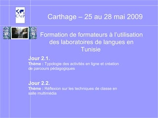 Formation de formateurs à l’utilisation des laboratoires de langues en Tunisie   Carthage – 25 au 28 mai 2009 Jour 2.1. Thème :  Typologie des activités en ligne et création de parcours pédagogiques Jour 2.2. Thème :   Réflexion sur les techniques de classe en salle multimédia 
