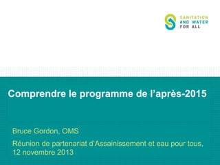 Comprendre le programme de l’après-2015

Bruce Gordon, OMS
Réunion de partenariat d’Assainissement et eau pour tous,
12 novembre 2013

 