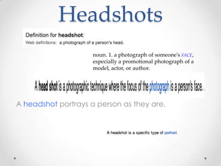 Headshots
                     noun. 1. a photograph of someone's FACE,
                     especially a promotional photograph of a
                     model, actor, or author.




A headshot portrays a person as they are.
 