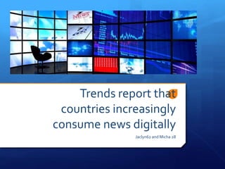 Trends report that 
countries increasingly 
consume news digitally 
Jaclyn62 and Micha 28 
 