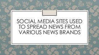 SOCIAL MEDIA SITES USED 
TO SPREAD NEWS FROM 
VARIOUS NEWS BRANDS 
 