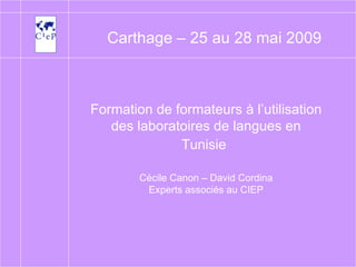 Formation de formateurs à l’utilisation des laboratoires de langues en Tunisie   Cécile Canon – David Cordina Experts associés au CIEP Carthage – 25 au 28 mai 2009 