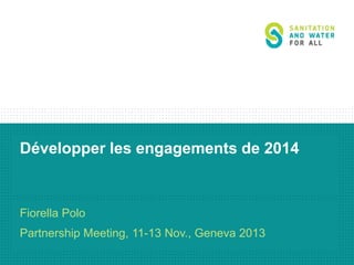 Développer les engagements de 2014

Fiorella Polo
Partnership Meeting, 11-13 Nov., Geneva 2013

 