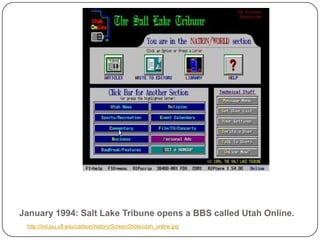 January 1994: Salt Lake Tribune opens a BBS called Utah Online.http://iml.jou.ufl.edu/carlson/history/ScreenShots/utah_online.jpg