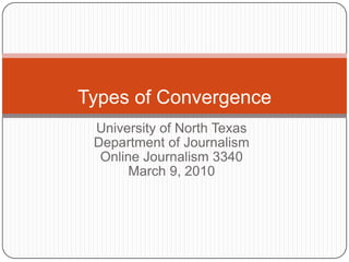 University of North Texas,[object Object],Department of Journalism,[object Object],Online Journalism 3340,[object Object],March 9, 2010,[object Object],Types of Convergence,[object Object]