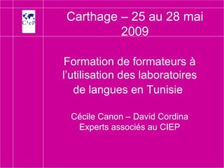Formation de formateurs à l’utilisation des laboratoires de langues en Tunisie   Cécile Canon – David Cordina Experts associés au CIEP Carthage – 25 au 28 mai 2009 