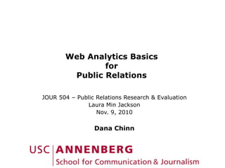 Web Analytics Basics
for
Public Relations
JOUR 504 – Public Relations Research & Evaluation
Laura Min Jackson
Nov. 9, 2010
Dana Chinn
 