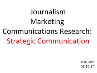 Journalism
Marketing
Communications Research:
Strategic Communication
Lissa Lord
03-10-14
 