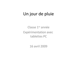 Un jour de pluie Classe 1 re  année Expérimentation avec  tablettes PC 16 avril 2009 
