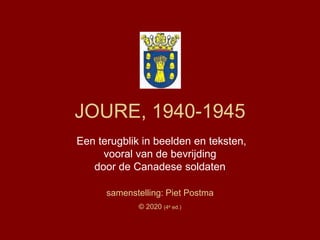 JOURE, 1940-1945
Een terugblik in beelden en teksten,
vooral van de bevrijding
door de Canadese soldaten
samenstelling: Piet Postma
© 2020 (4e ed.)
 