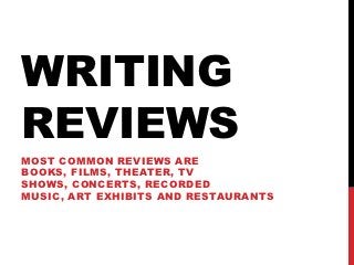 WRITING
REVIEWS
MOST COMMON REVIEWS ARE
BOOKS, FILMS, THEATER, TV
SHOWS, CONCERTS, RECORDED
MUSIC, ART EXHIBITS AND RESTAURANTS
 
