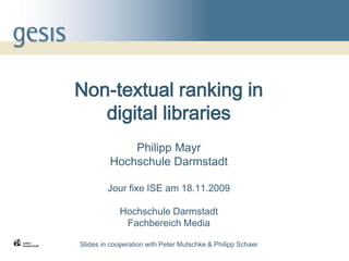1
Non-textual ranking in
digital libraries
Philipp Mayr
Hochschule Darmstadt
Jour fixe ISE am 18.11.2009
Hochschule Darmstadt
Fachbereich Media
Slides in cooperation with Peter Mutschke & Philipp Schaer
 