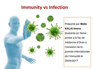 29/04/2017
Immunity vs Infection
Présenté par Melle
KALAI Imene
étudiante en 3eme
année a la fac de
médecine d’Oran a
l’occasion de la
journée internationale
de l’immunité le
29/04/2017
 