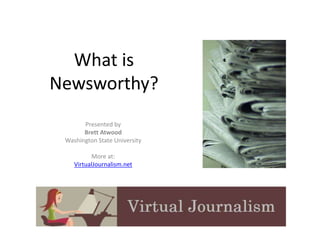 What is 
Newsworthy? 
Presented by 
Brett Atwood 
Washington State University 
More at: 
VirtualJournalism.net 
 