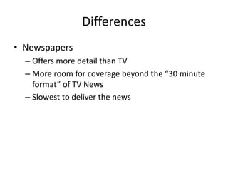 Differences 
• Newspapers 
– Offers more detail than TV 
– More room for coverage beyond the “30 minute 
format” of TV New...