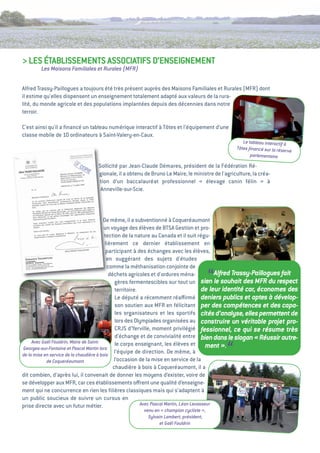 > LeS étaBLiSSeMeNtS aSSOCiatiFS D’eNSeigNeMeNt
        Les Maisons Familiales et Rurales (MFR)


alfred trassy-Paillogues a toujours été très présent auprès des Maisons Familiales et Rurales (MFR) dont
il estime qu'elles dispensent un enseignement totalement adapté aux valeurs de la rura-
lité, du monde agricole et des populations implantées depuis des décennies dans notre
terroir.

C'est ainsi qu'il a ﬁnancé un tableau numérique interactif à tôtes et l’équipement d’une
classe mobile de 10 ordinateurs à Saint-valery-en-Caux.
                                                                                                     Le tableau interactif à
                                                                                                  Tôtes ﬁnancé sur la réserv
                                                                                                                             e
                                                                                                         parlementaire

                                  Sollicité par Jean-Claude Démares, président de la Fédération Ré-
                                  gionale, il a obtenu de Bruno Le Maire, le ministre de l'agriculture, la créa-
                                  tion d’un baccalauréat professionnel « élevage canin félin » à
                                   anneville-sur-Scie.



                                         De même, il a subventionné à Coqueréaumont
                                         un voyage des élèves de BtSa gestion et pro-
                                          tection de la nature au Canada et il suit régu-
                                          lièrement ce dernier établissement en
                                           participant à des échanges avec les élèves,
                                           en suggérant des sujets d'études
                                           comme la méthanisation conjointe de
                                            déchets agricoles et d'ordures ména-
                                                                                        “     Alfred Trassy-Paillogues fait
                                               gères fermentescibles sur tout un sien le souhait des MFR du respect
                                                                                         de leur identité car, économes des
                                               territoire.
                                               Le député a récemment réaﬃrmé deniers publics et aptes à dévelop-
                                               son soutien aux MFR en félicitant per des compétences et des capa-
                                               les organisateurs et les sportifs cités d’analyse, elles permettent de
                                               lors des Olympiades organisées au construire un véritable projet pro-
                                               CRJS d’Yerville, moment privilégié fessionnel, ce qui se résume très
                                               d’échange et de convivialité entre bien dans le slogan «         Réussir autre-
     Avec Gaël Fouldrin, Maire de Saint-       le corps enseignant, les élèves et ment ».
Georges-sur-Fontaine et Pascal Martin lors
de la mise en service de la chaudière à bois
            de Coqueréaumont
                                               l’équipe de direction. De même, à
                                               l’occasion de la mise en service de la
                                                                                             “
                                              chaudière à bois à Coqueréaumont, il a
dit combien, d’après lui, il convenait de donner les moyens d’exister, voire de
se développer aux MFR, car ces établissements oﬀrent une qualité d’enseigne-
ment qui ne concurrence en rien les ﬁlières classiques mais qui s’adaptent à
un public soucieux de suivre un cursus en
prise directe avec un futur métier.                        Avec Pascal Martin, Léon Levasseur
                                                       venu en « champion cycliste »,
                                                         Sylvain Lambert, président,
                                                              et Gaël Fouldrin
 