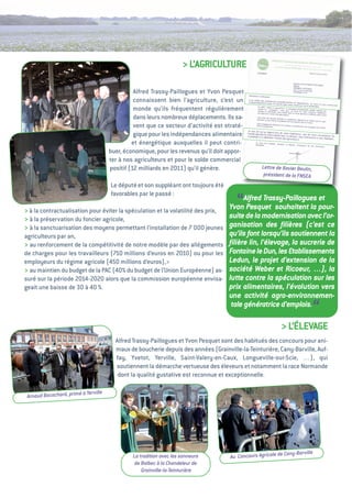 > L’agRiCuLtuRe

                                                   alfred trassy-Paillogues et Yvon Pesquet
                                                   connaissent bien l’agriculture, c’est un
                                                   monde qu’ils fréquentent régulièrement
                                                   dans leurs nombreux déplacements. ils sa-
                                                   vent que ce secteur d’activité est straté-
                                                   gique pour les indépendances alimentaire
                                                  et énergétique auxquelles il peut contri-
                                         buer, économique, pour les revenus qu’il doit appor-
                                         ter à nos agriculteurs et pour le solde commercial
                                         positif (12 milliards en 2011) qu’il génère.                Lettre de xavier Beulin,
                                                                                                      président de la FNSEA
                                         Le député et son suppléant ont toujours été
                                         favorables par le passé :

> à la contractualisation pour éviter la spéculation et la volatilité des prix,
                                                                                          “  Alfred Trassy-Paillogues et
                                                                                       Yvon Pesquet souhaitent la pour-
                                                                                       suite de la modernisation avec l’or-
> à la préservation du foncier agricole,
> à la sanctuarisation des moyens permettant l’installation de 7  jeunes
                                                                     000               ganisation des ﬁlières (c’est ce
agriculteurs par an,                                                                   qu’ils font lorsqu’ils soutiennent la
> au renforcement de la compétitivité de notre modèle par des allégements              ﬁlière lin, l’élevage, la sucrerie de
de charges pour les travailleurs (710 millions d’euros en 2010) ou pour les            Fontaine le Dun, les Etablissements
employeurs du régime agricole (450 millions d’euros),>                                 Ledun, le projet d’extension de la
> au maintien du budget de la PaC (40% du budget de l‘union européenne) as-            société Weber et Ricoeur, …), la
suré sur la période 2014-2020 alors que la commission européenne envisa-               lutte contre la spéculation sur les
geait une baisse de 30 à 40 %.                                                         prix alimentaires, l’évolution vers
                                                                                       une activité agro-environnemen-
                                                                                        tale génératrice d’emplois.
                                                                                                                                “
                                                                                                              > L’éLevage
                                           alfred trassy-Paillogues et Yvon Pesquet sont des habitués des concours pour ani-
                                           maux de boucherie depuis des années (grainville-la-teinturière, Cany-Barville, auf-
                                           fay, Yvetot, Yerville, Saint-valery-en-Caux, Longueville-sur-Scie, …), qui
                                           soutiennent la démarche vertueuse des éleveurs et notamment la race Normande
                                            dont la qualité gustative est reconnue et exceptionnelle.

                         à Yer   ville
 Arnaud Bocachard, primé




                                                                                                               Cany-Barville
                                                  La tradition avec les sonneurs       Au Concours Agricole de
                                                   de Bolbec à la Chandeleur de
                                                      Grainville-la-Teinturière
 