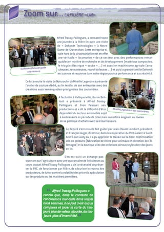 Zoom sur... LA FILIèRE «LIN»

                               alfred trassy-Paillogues, a consacré toute
                               une journée à la ﬁlière lin avec une visite
                               de « Dehondt technologies » à Notre-
                               Dame-de-gravenchon. Cette entreprise si-
                                tuée hors de la circonscription est en eﬀet
                                une véritable «   locomotive  de ce secteur avec des performances remar-
                                                              »
                                quables en matière de recherche et de développement (matériaux composites,
                                le tricycle électrique «  scube  »…) et aussi en machinisme agricole (arra-
Guillaume Dehondt guide          cheuses, retourneuses, round-balleuses…) et puis la grande famille Dehondt
       ses visiteurs
                                est connue et reconnue dans notre région pour sa performance et sa créativité.

    Ce fut ensuite la visite de Naturaulin où Mireille Legendre a présenté
    l’atelier de couture dédié, au lin textile, de son entreprise avec des
    créations aussi remarquables qu’originales des couturières.

                                 a technilin à valliquerville, Karim Beh-
                                 louli a présenté à alfred trassy-
                                 Paillogues et Yvon Pesquet ses
                                  productions et a dit la diﬃculté d’être    Mireille Legendre
                                                                                               et ses couturières
                                  dépendant du secteur automobile sujet
                                  à soubresauts en période de crise mais aussi très exigeant au niveau
                                  de sa politique d’achats avec ses fournisseurs.

                                       Le député s’est ensuite fait guider par Jean-Claude Lambert, président,
                                       et François auger, directeur, dans la coopérative du vert-galant à Saint-
                                       andré-sur-Cailly où il a pu apprécier le travail sur la ﬁbre, l’optimisation
                                       des co-produits (fabrication de litière pour animaux en direction de l’al-
                                       lemagne) et la boutique avec des créations de tous styles dont des jeans
                                       en lin.

                                      S’en est suivi un échange pas-
    sionnant sur l’agriculture avec une quarantaine de liniculteurs au
    cours duquel alfred trassy-Paillogues a dit la nécessité de préser-
    ver la PaC, de fonctionner par ﬁlière, de sécuriser le revenu des
    producteurs, de lutter contre la volatilité des prix et la spéculation
    sur les produits ou les matières premières.




                          “Alfred Trassy-Paillogues a
                    conclu que, dans le contexte de
                    concurrence mondiale dans lequel
                    nous sommes, il ne faut avoir aucun
                    complexe et jouer la carte du tou-
                    jours plus de valeur ajoutée, du tou-
                     jours plus d’inventivité.
                                                  “
 