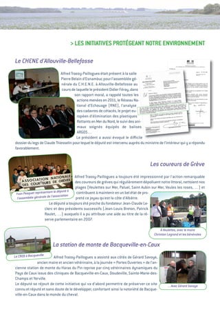 > LeS iNitiativeS PROtégeaNt NOtRe eNviRONNeMeNt

Le CHENE d’Allouville-Bellefosse
                             alfred trassy-Paillogues était présent à la salle
                             Pierre Belain d’esnambuc pour l’assemblée gé-
                              nérale du C.H.e.N.e. à allouville-Bellefosse au
                              cours de laquelle le président Didier Féray, dans
                                      son rapport moral, a rappelé toutes les
                                       actions menées en 2011, le Réseau Na-
                                        tional d’echouage (RNe), l’analyse
                                        des cadavres de cétacés, le projet eu-
                                        ropéen d’élimination des plastiques
                                        ﬂottants en Mer du Nord, le suivi des ani-
                                        maux soignés équipés de balises
                                        aRgOS…
                                       Le président a aussi évoqué le diﬃcile
dossier du legs de Claude thiesselin pour lequel le député est intervenu auprès du ministre de l’intérieur qui y a répondu
favorablement.


                                                                                      Les coureurs de Grève
                                        alfred trassy-Paillogues a toujours été impressionné par l'action remarquable
                                        des coureurs de grèves qui régulièrement dépolluent notre littoral, nettoient nos
                                        plages (veulettes sur Mer, Paluel, Saint aubin sur Mer, veules les roses, …) et
                                      à
 Yvon Pesque t représentant le député    contribuent à maintenir en un bel état de pro-
                                    ion
  l’assemblée générale de l’associat    preté ce joyau qu'est la côte d'albâtre.
                        Le député a toujours été proche du fondateur Jean-Claude Le-
                     clerc et des présidents successifs (Jean-Louis Breton, Patrick
                     Raulet, …) auxquels il a pu attribuer une aide au titre de la ré-
                     serve parlementaire en 2007.

                                                                                              à Veulettes, avec le maire
                                                                                         Christian Legrand et les bénévoles

                        La station de monte de Bacqueville-en-Caux
Le CREB à Bacqueville  alfred trassy-Paillogues a assisté aux côtés de gérard Savoye,
              ancien maire et ancien vétérinaire, à la journée « 
                                                                Portes Ouvertes  de l’an-
                                                                                »
cienne station de monte du Haras du Pin reprise par cinq vétérinaires dynamiques du
Pays de Caux issus des cliniques de Bacqueville-en-Caux, Doudeville, Sainte-Marie-des-
Champs et Yerville.
Le député se réjouit de cette initiative qui va d’abord permettre de préserver ce site            ... Avec Gérard Savoye
connu et réputé et sans doute de le développer, confortant ainsi la notoriété de Bacque-
ville-en-Caux dans le monde du cheval.
 