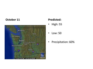 October 11   Predicted:
             • High: 55

             • Low: 50

             • Precipitation: 60%
 
