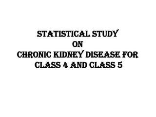 STATISTICAL STUDY  ON  CHRONIC KIDNEY DISEASE FOR  CLASS 4 AND CLASS 5 
