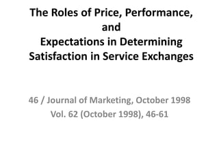 The Roles of Price, Performance, 
and 
Expectations in Determining 
Satisfaction in Service Exchanges 
46 / Journal of Marketing, October 1998 
Vol. 62 (October 1998), 46-61 
 