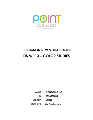 DIPLOMA IN NEW MEDIA DESIGN 
DNM 113 – COLOR STUDIES 
NAME : WONG SING HO 
ID : 2014050034 
GROUP : NMG1 
LECTURER : Mr. Syafiq Hariz 
 