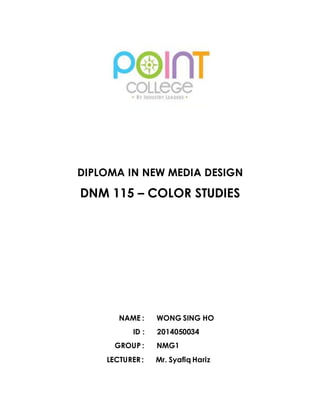 DIPLOMA IN NEW MEDIA DESIGN 
DNM 115 – COLOR STUDIES 
NAME : WONG SING HO 
ID : 2014050034 
GROUP : NMG1 
LECTURER : Mr. Syafiq Hariz 
 