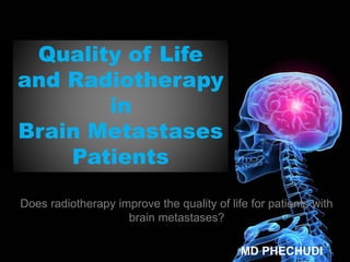 Quality of Life
and Radiotherapy
in
Brain Metastases
Patients
Does radiotherapy improve the quality of life for patients with
brain metastases?
MD PHECHUDI
 