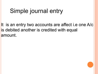 Simple journal entry
It is an entry two accounts are affect i.e one A/c
is debited another is credited with equal
amount.
 