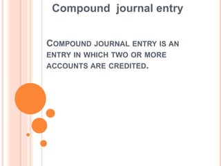 COMPOUND JOURNAL ENTRY IS AN
ENTRY IN WHICH TWO OR MORE
ACCOUNTS ARE CREDITED.
Compound journal entry
 