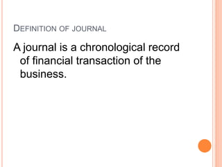 DEFINITION OF JOURNAL
A journal is a chronological record
of financial transaction of the
business.
 