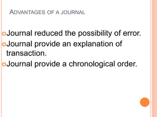 ADVANTAGES OF A JOURNAL
Journal reduced the possibility of error.
Journal provide an explanation of
transaction.
Journal provide a chronological order.
 
