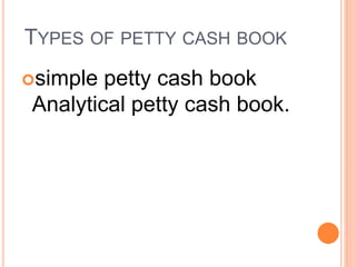 TYPES OF PETTY CASH BOOK
simple petty cash book
Analytical petty cash book.
 