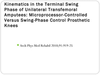 Kinematics in the Terminal Swing
Phase of Unilateral Transfemoral
Amputees: Microprocessor-Controlled
Versus Swing-Phase Control Prosthetic
Knees
Arch Phys Med Rehabil 2010;91:919-25
 