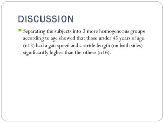 DISCUSSION
Separating the subjects into 2 more homogeneous groups
according to age showed that those under 45 years of age
(n13) had a gait speed and a stride length (on both sides)
significantly higher than the others (n16).
 