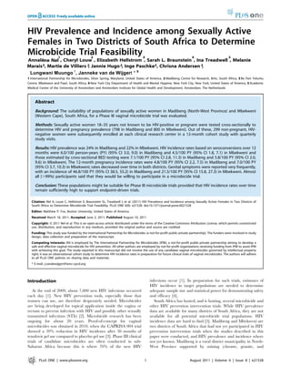 HIV Prevalence and Incidence among Sexually Active
Females in Two Districts of South Africa to Determine
Microbicide Trial Feasibility
Annale´ne Nel
1
, Cheryl Louw
2
, Elizabeth Hellstrom
3
, Sarah L. Braunstein
4
, Ina Treadwell
3
, Melanie
Marais3, Martie de Villiers 2, Jannie Hugo2, Inge Paschke3, Chrisna Andersen 3,
5
1 International Partnership for Microbicides, Silver Spring, Maryland, United States of America, 2 Madibeng Centre for Research, Brits, South Africa, 3 Be Part Yoluntu
Centre, Mbekweni and Paarl, South Africa, 4 New York City Department of Health and Mental Hygiene, New York City, New York, United States of America, 5 Academic
Medical Center of the University of Amsterdam and Amsterdam Institute for Global Health and Development, Amsterdam, The Netherlands
Abstract
Background: The suitability of populations of sexually active women in Madibeng (North-West Province) and Mbekweni
(Western Cape), South Africa, for a Phase III vaginal microbicide trial was evaluated.
Methods: Sexually active women 18–35 years not known to be HIV-positive or pregnant were tested cross-sectionally to
determine HIV and pregnancy prevalence (798 in Madibeng and 800 in Mbekweni). Out of these, 299 non-pregnant, HIV-
negative women were subsequently enrolled at each clinical research center in a 12-month cohort study with quarterly
study visits.
Results: HIV prevalence was 24% in Madibeng and 22% in Mbekweni. HIV incidence rates based on seroconversions over 12
months were 6.0/100 person-years (PY) (95% CI 3.0, 9.0) in Madibeng and 4.5/100 PY (95% CI 1.8, 7.1) in Mbekweni and
those estimated by cross-sectional BED testing were 7.1/100 PY (95% CI 2.8, 11.3) in Madibeng and 5.8/100 PY (95% CI 2.0,
9.6) in Mbekweni. The 12-month pregnancy incidence rates were 4.8/100 PY (95% CI 2.2, 7.5) in Madibeng and 7.0/100 PY
(95% CI 3.7, 10.3) in Mbekweni; rates decreased over time in both districts. Genital symptoms were reported very frequently,
with an incidence of 46.8/100 PY (95% CI 38.5, 55.2) in Madibeng and 21.5/100 PY (95% CI 15.8, 27.3) in Mbekweni. Almost
all (.99%) participants said that they would be willing to participate in a microbicide trial.
Conclusion: These populations might be suitable for Phase III microbicide trials provided that HIV incidence rates over time
remain sufficiently high to support endpoint-driven trials.
Citation: Nel A, Louw C, Hellstrom E, Braunstein SL, Treadwell I, et al. (2011) HIV Prevalence and Incidence among Sexually Active Females in Two Districts of
South Africa to Determine Microbicide Trial Feasibility. PLoS ONE 6(8): e21528. doi:10.1371/journal.pone.0021528
Editor: Matthew P. Fox, Boston University, United States of America
Received March 18, 2011; Accepted June 2, 2011; Published August 10, 2011
Copyright: ß 2011 Nel et al. This is an open-access article distributed under the terms of the Creative Commons Attribution License, which permits unrestricted
use, distribution, and reproduction in any medium, provided the original author and source are credited.
Funding: This study was funded by the International Partnership for Microbicides (a not-for-profit public-private partnership). The funders were involved in study
design, data collection and preparation of the manuscript.
Competing Interests: AN is employed by The International Partnership for Microbicides (IPM), a not-for-profit public-private partnership aiming to develop a
safe and effective vaginal microbicide for HIV prevention. All other authors are employed by not-for-profit organizations receiving funding from IPM to assist IPM
with achieving this goal. The study reported in this manuscript did not involve the use of any candidate vaginal microbicides governed by intellectual property
right; it was an observational cohort study to determine HIV incidence rates in preparation for future clinical trials of vaginal microbicides. The authors will adhere
to all PLoS ONE policies on sharing data and materials.
* E-mail: j.vandewijgert@amc-cpcd.org
Introduction
At the end of 2009, about 7,000 new HIV infections occurred
each day [1]. New HIV prevention tools, especially those that
women can use, are therefore desperately needed. Microbicides
are being developed for topical application inside the vagina or
rectum to prevent infection with HIV and possibly other sexually
transmitted infections (STIs) [2]. Microbicide research has been
ongoing for about 20 years. Proof-of-concept for vaginal
microbicides was obtained in 2010, when the CAPRISA 004 trial
showed a 39% reduction in HIV incidence after 30 months of
tenofovir gel use compared to placebo gel use [3]. Phase III clinical
trials of candidate microbicides are often conducted in sub-
Saharan Africa because this is where 70% of the new HIV
infections occur [1]. In preparation for such trials, estimates of
HIV incidence in target populations are needed to determine
adequate sample size and statistical power for demonstrating safety
and efficacy [4].
South Africa has hosted, and is hosting, several microbicide and
other HIV prevention intervention trials. While HIV prevalence
data are available for many districts of South Africa, they are not
available for all potential microbicide trial populations. HIV
incidence data are hard to find [5]. Madibeng and Mbekweni are
two districts of South Africa that had not yet participated in HIV
prevention intervention trials when the studies described in this
paper were conducted, and HIV prevalence and incidence where
not yet known. Madibeng is a rural district municipality in North-
West Province supported by mining (chrome, granite, and
PLoS ONE | www.plosone.org 1 August 2011 | Volume 6 | Issue 8 | e21528
Lungwani Janneke *Wijgertdevan,Muungo 1
 