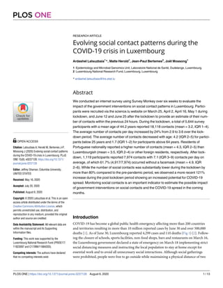 RESEARCH ARTICLE
Evolving social contact patterns during the
COVID-19 crisis in Luxembourg
Ardashel Latsuzbaia1
*, Malte Herold1
, Jean-Paul Bertemes2
, Joe¨l Mossong1
1 Epidemiology and Microbial Genomics Unit, Laboratoire National de Sante´, Dudelange, Luxembourg,
2 Luxembourg National Research Fund, Luxembourg, Luxembourg
* ardashel.latsuzbaia@lns.etat.lu
Abstract
We conducted an internet survey using Survey Monkey over six weeks to evaluate the
impact of the government interventions on social contact patterns in Luxembourg. Partici-
pants were recruited via the science.lu website on March 25, April 2, April 16, May 1 during
lockdown, and June 12 and June 25 after the lockdown to provide an estimate of their num-
ber of contacts within the previous 24 hours. During the lockdown, a total of 5,644 survey
participants with a mean age of 44.2 years reported 18,118 contacts (mean = 3.2, IQR 1–4).
The average number of contacts per day increased by 24% from 2.9 to 3.6 over the lock-
down period. The average number of contacts decreased with age: 4.2 (IQR 2–5) for partici-
pants below 25 years and 1.7 (IQR 1–2) for participants above 64 years. Residents of
Portuguese nationality reported a higher number of contacts (mean = 4.3, IQR 2–5) than
Luxembourgish (mean = 3.5, IQR 2–4) or other foreign residents, respectively. After lock-
down, 1,119 participants reported 7,974 contacts with 7.1 (IQR 3–9) contacts per day on
average, of which 61.7% (4,917/7,974) occurred without a facemask (mean = 4.9, IQR
2–6). While the number of social contacts was substantially lower during the lockdown by
more than 80% compared to the pre-pandemic period, we observed a more recent 121%
increase during the post lockdown period showing an increased potential for COVID-19
spread. Monitoring social contacts is an important indicator to estimate the possible impact
of government interventions on social contacts and the COVID-19 spread in the coming
months.
Introduction
COVID-19 has become a global public health emergency affecting more than 200 countries
and territories resulting in more than 10 million reported cases by June 30 and over 500,000
deaths [1]. As of June 30, Luxembourg reported 4,299 cases and 110 deaths (Fig 1) [2]. Follow-
ing the closure of schools, sports facilities, non-food shops, bars and restaurants on March 16,
the Luxembourg government declared a state of emergency on March 18 implementing strict
social distancing measures and instructing the local population to stay at home except for
essential work and to avoid all unnecessary social interactions. Although social gatherings
were prohibited, people were free to go outside while maintaining a physical distance of two
PLOS ONE
PLOS ONE | https://doi.org/10.1371/journal.pone.0237128 August 6, 2020 1 / 13
a1111111111
a1111111111
a1111111111
a1111111111
a1111111111
OPEN ACCESS
Citation: Latsuzbaia A, Herold M, Bertemes J-P,
Mossong J (2020) Evolving social contact patterns
during the COVID-19 crisis in Luxembourg. PLoS
ONE 15(8): e0237128. https://doi.org/10.1371/
journal.pone.0237128
Editor: Jeffrey Shaman, Columbia University,
UNITED STATES
Received: May 16, 2020
Accepted: July 20, 2020
Published: August 6, 2020
Copyright: © 2020 Latsuzbaia et al. This is an open
access article distributed under the terms of the
Creative Commons Attribution License, which
permits unrestricted use, distribution, and
reproduction in any medium, provided the original
author and source are credited.
Data Availability Statement: All relevant data are
within the manuscript and its Supporting
Information files.
Funding: This work was supported by the
Luxembourg National Research Fund (PRIDE17/
11823097 and C17/BM/11684203).
Competing interests: The authors have declared
that no competing interests exist.
 