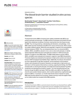 RESEARCH ARTICLE
The blood-brain barrier studied in vitro across
species
Maj Schneider Thomsen☯
, Nanna Humle☯
, Eva Hede, Torben MoosID,
Annette BurkhartID
‡
*, Louiza Bohn Thomsen‡
Department of Health Science and Technology, Neurobiology Research and Drug Delivery, Aalborg
University, Aalborg, Denmark
☯ These authors contributed equally to this work.
‡ AB and LBT also contributed equally to this work.
* abl@hst.aau.dk
Abstract
The blood-brain barrier (BBB) is formed by brain capillary endothelial cells (BECs) sup-
ported by pericytes and astrocytes. The BBB maintains homeostasis and protects the brain
against toxic substances circulating in the blood, meaning that only a few drugs can pass
the BBB. Thus, for drug screening, understanding cell interactions, and pathology, in vitro
BBB models have been developed using BECs from various animal sources. When compar-
ing models of different species, differences exist especially in regards to the transendothelial
electrical resistance (TEER). Thus, we compared primary mice, rat, and porcine BECs
(mBECs, rBECs, and pBECs) cultured in mono- and co-culture with astrocytes, to identify
species-dependent differences that could explain the variations in TEER and aid to the
selection of models for future BBB studies. The BBB models based on primary mBECs,
rBECs, and pBECs were evaluated and compared in regards to major BBB characteristics.
The barrier integrity was evaluated by the expression of tight junction proteins and measure-
ments of TEER and apparent permeability (Papp). Additionally, the cell size, the functional-
ity of the P-glycoprotein (P-gp) efflux transporter, and the expression of the transferrin
receptor were evaluated and compared. Expression and organization of tight junction pro-
teins were in all three species influenced by co-culturing, supporting the findings, that TEER
increases after co-culturing with astrocytes. All models had functional polarised P-gp efflux
transporters and expressed the transferrin receptor. The most interesting discovery was
that even though the pBECs had higher TEER than rBECs and mBECs, the Papp did not
show the same variation between species, which could be explained by a significantly larger
cell size of pBECs. In conclusion, our results imply that the choice of species for a given
BBB study should be defined from its purpose, instead of aiming to reach the highest TEER,
as the models studied here revealed similar BBB properties.
Introduction
The blood-brain barrier (BBB) is a protective barrier formed by non-fenestrated brain capillary
endothelial cells (BECs), which are supported by pericytes embedded in the basement mem-
brane and astrocytic endfeet [1]. Pericytes cover approximately 30% of brain capillaries, while
PLOS ONE
PLOS ONE | https://doi.org/10.1371/journal.pone.0236770 March 12, 2021 1 / 26
a1111111111
a1111111111
a1111111111
a1111111111
a1111111111
OPEN ACCESS
Citation: Thomsen MS, Humle N, Hede E, Moos T,
Burkhart A, Thomsen LB (2021) The blood-brain
barrier studied in vitro across species. PLoS ONE
16(3): e0236770. https://doi.org/10.1371/journal.
pone.0236770
Editor: Eliseo A Eugenin, University of Texas
Medical Branch at Galveston, UNITED STATES
Received: July 10, 2020
Accepted: February 24, 2021
Published: March 12, 2021
Peer Review History: PLOS recognizes the
benefits of transparency in the peer review
process; therefore, we enable the publication of
all of the content of peer review and author
responses alongside final, published articles. The
editorial history of this article is available here:
https://doi.org/10.1371/journal.pone.0236770
Copyright: © 2021 Thomsen et al. This is an open
access article distributed under the terms of the
Creative Commons Attribution License, which
permits unrestricted use, distribution, and
reproduction in any medium, provided the original
author and source are credited.
Data Availability Statement: All relevant data are
within the manuscript.
Funding: The work was supported by grants from
Fonden til Lægevidenskabens Fremme (https://
www.apmollerfonde.dk/ansoegning/laegefonden/)
 