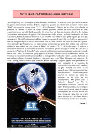 Steven Spielberg, l’éclectisme comme maître mot


Steven Spielberg est l’un des plus grands démiurges du cinéma. On peut dire de lui qu’il a touché à tous
les genres, réalisant une trentaine de films en presque quarante ans. Il sait faire frissonner comme dans
"Duel" ou émouvoir comme dans "E. T. L’Extra-Terrestre". Nombre de ses films sont classés au
panthéon du cinéma. Il manie la caméra comme personne, mettant en scène beaucoup de films
exceptionnels par leur côté bande-dessinée. On pense bien sûr dans ce domaine à la série des Indiana
Jones qui en sont la preuve frappante. Il s’illustre dans tous les genres : le drame, la comédie, les films
d’aventures, hormis la comédie musicale. Il sait insuffler à ses films un côté grandiloquent qui n’est pas
sans rappeler Victor Fleming et son célèbre "Autant en emporte le vent". Steven Spielberg a commencé
dès son plus jeune âge à se servir d’une caméra, dans le jardin familial, il s’amuse à filmer des saynètes.
Il est considéré par beaucoup de ses pairs comme un raconteur de génie. Son cinéma peut s’adresser
également aux enfants, on peut penser à "Hook" ou encore à "E. T. L’Extra-Terrestre". Il maîtrise à
merveille la narration et sait donner à ses films une sorte de lyrisme à couper le souffle. Le film qui l’a
consacré est "La Liste de Schindler" qui a remporté un Oscar avec cette évocation du nazisme à travers le
destin d’un "Juste". Un des films que j’apprécie le plus est "Indiana Jones et la Dernière Croisade" où
l’humour et l’aventure se côtoient en rendant le film agréable d’un bout à l’autre. La quête du Graal, un
des mythes fondateurs de nos civilisations, y est exposée avec ce qu’il faut d’humour avec le concours de
Sean Connery jouant le rôle du père d’Indiana. Steven Spielberg a toujours apporté à ses productions un
                                                                    soin particulier à la narration la
                                                                    rendant fluide et universelle, touchant
                                                                    au plus profond des êtres. Il est
                                                                    naturellement l’héritier des John Ford,
                                                                    John Huston etc… en sachant toujours
                                                                    innover en mettant en scène les
                                                                    angoisses et les peurs de ses
                                                                    contemporains. On pense ainsi à
                                                                    "Minority Report" ou "A. I.
                                                                    Intelligence Artificielle". Au cours des
                                                                    trente dernières années, il s’est imposé
                                                                    comme une figure de proue du cinéma
                                                                    contemporain ne reculant devant rien
                                                                    pour émouvoir, faire rire, en ayant
                                                                    gardé sa capacité à s’effacer derrière
                                                                    les histoires qu’il narre avec panache.

                                                                                                 Xavier D.




 14
 
