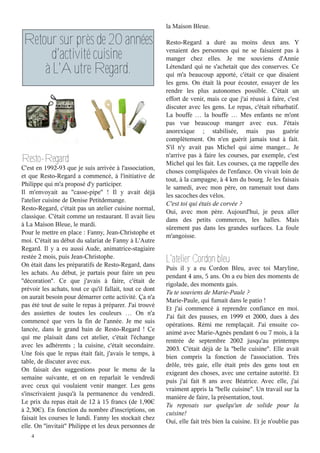 la Maison Bleue.

Retour sur près de 20 années                              Resto-Regard a duré au moins deux ans. Y
                                                          venaient des personnes qui ne se faisaient pas à
      d'activité cuisine                                  manger chez elles. Je me souviens d'Annie
    à L'Autre Regard.                                     Létendard qui ne s'achetait que des conserves. Ce
                                                          qui m'a beaucoup apporté, c'était ce que disaient
                                                          les gens. On était là pour écouter, essayer de les
                                                          rendre les plus autonomes possible. C'était un
                                                          effort de venir, mais ce que j'ai réussi à faire, c'est
                                                          discuter avec les gens. Le repas, c'était rébarbatif.
                                                          La bouffe … la bouffe … Mes enfants ne m'ont
                                                          pas vue beaucoup manger avec eux. J'étais
                                                          anorexique ; stabilisée, mais pas guérie
                                                          complètement. On n'en guérit jamais tout à fait.
                                                          S'il n'y avait pas Michel qui aime manger... Je
                                                          n'arrive pas à faire les courses, par exemple, c'est
Resto-Regard                                              Michel qui les fait. Les courses, ça me rappelle des
C'est en 1992-93 que je suis arrivée à l'association,
                                                          choses compliquées de l'enfance. On vivait loin de
et que Resto-Regard a commencé, à l'initiative de
                                                          tout, à la campagne, à 4 km du bourg. Je les faisais
Philippe qui m'a proposé d'y participer.
                                                          le samedi, avec mon père, on ramenait tout dans
Il m'envoyait au ''casse-pipe'' ! Il y avait déjà
                                                          les sacoches des vélos.
l'atelier cuisine de Denise Petitdemange.
                                                          C'est toi qui étais de corvée ?
Resto-Regard, c'était pas un atelier cuisine normal,
                                                          Oui, avec mon père. Aujourd'hui, je peux aller
classique. C'était comme un restaurant. Il avait lieu
                                                          dans des petits commerces, les halles. Mais
à La Maison Bleue, le mardi.
                                                          sûrement pas dans les grandes surfaces. La foule
Pour le mettre en place : Fanny, Jean-Christophe et
                                                          m'angoisse.
moi. C'était au début du salariat de Fanny à L'Autre
Regard. Il y a eu aussi Aude, animatrice-stagiaire
restée 2 mois, puis Jean-Christophe.
On était dans les préparatifs de Resto-Regard, dans
                                                          L'atelier Cordon bleu
                                                          Puis il y a eu Cordon Bleu, avec toi Maryline,
les achats. Au début, je partais pour faire un peu
                                                          pendant 4 ans, 5 ans. On a eu bien des moments de
''décoration''. Ce que j'avais à faire, c'était de
                                                          rigolade, des moments gais.
prévoir les achats, tout ce qu'il fallait, tout ce dont
                                                          Tu te souviens de Marie-Paule ?
on aurait besoin pour démarrer cette activité. Ça n'a
                                                          Marie-Paule, qui fumait dans le patio !
pas été tout de suite le repas à préparer. J'ai trouvé
                                                          Et j'ai commencé à reprendre confiance en moi.
des assiettes de toutes les couleurs … On n'a
                                                          J'ai fait des pauses, en 1999 et 2000, dues à des
commencé que vers la fin de l'année. Je me suis
                                                          opérations. Rémi me remplaçait. J'ai ensuite co-
lancée, dans le grand bain de Resto-Regard  ! Ce
                                                          animé avec Marie-Agnès pendant 6 ou 7 mois, à la
qui me plaisait dans cet atelier, c'était l'échange
                                                          rentrée de septembre 2002 jusqu'au printemps
avec les adhérents ; la cuisine, c'était secondaire.
                                                          2003. C'était déjà de la ''belle cuisine''. Elle avait
Une fois que le repas était fait, j'avais le temps, à
                                                          bien compris la fonction de l'association. Très
table, de discuter avec eux.
                                                          drôle, très gaie, elle était près des gens tout en
On faisait des suggestions pour le menu de la
                                                          exigeant des choses, avec une certaine autorité. Et
semaine suivante, et on en reparlait le vendredi
                                                          puis j'ai fait 8 ans avec Béatrice. Avec elle, j'ai
avec ceux qui voulaient venir manger. Les gens
                                                          vraiment appris la ''belle cuisine''. Un travail sur la
s'inscrivaient jusqu'à la permanence du vendredi.
                                                          manière de faire, la présentation, tout.
Le prix du repas était de 12 à 15 francs (de 1,90Є
                                                          Tu reposais sur quelqu'un de solide pour la
à 2,30Є). En fonction du nombre d'inscriptions, on
                                                          cuisine!
faisait les courses le lundi. Fanny les stockait chez
                                                          Oui, elle fait très bien la cuisine. Et je n'oublie pas
elle. On ''invitait'' Philippe et les deux personnes de
    4
 