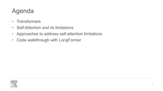 Agenda
• Transformers
• Self-Attention and its limitations
• Approaches to address self-attention limitations
• Code walkthrough with LongFormer
3
 